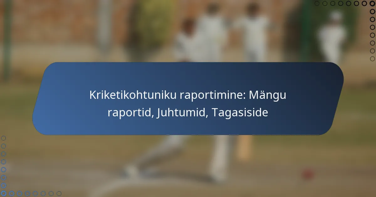 Kriketikohtuniku raportimine: Mängu raportid, Juhtumid, Tagasiside