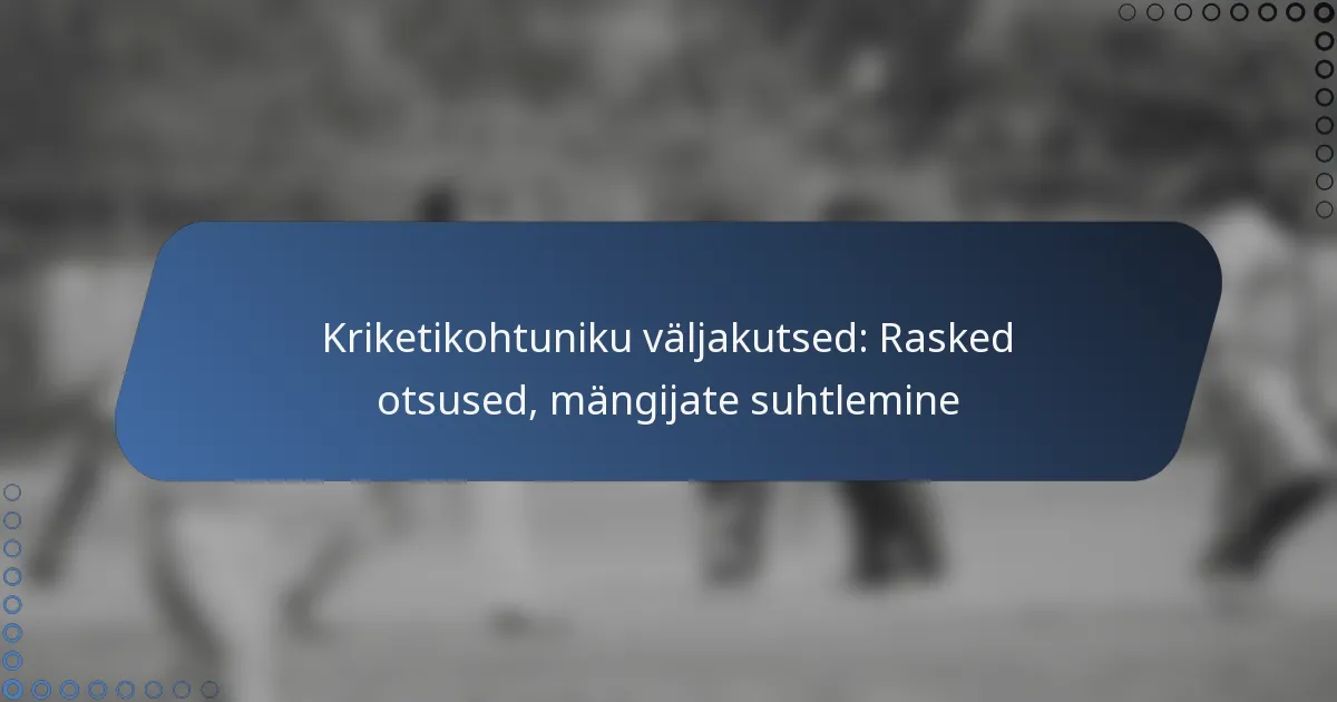Kriketikohtuniku väljakutsed: Rasked otsused, mängijate suhtlemine