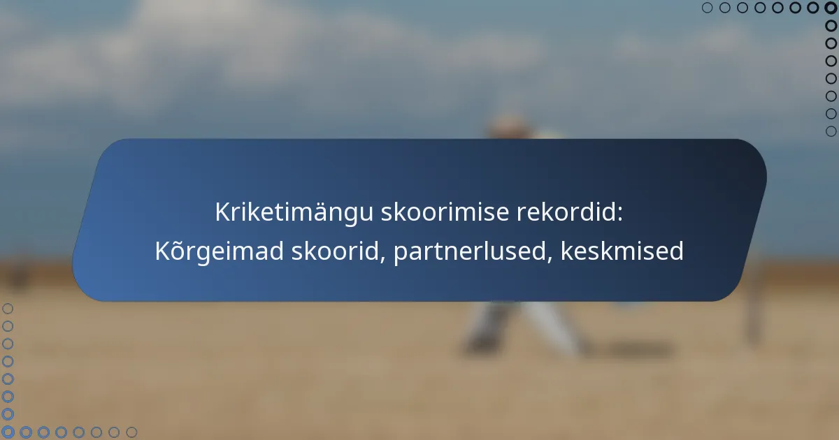 Kriketimängu skoorimise rekordid: Kõrgeimad skoorid, partnerlused, keskmised
