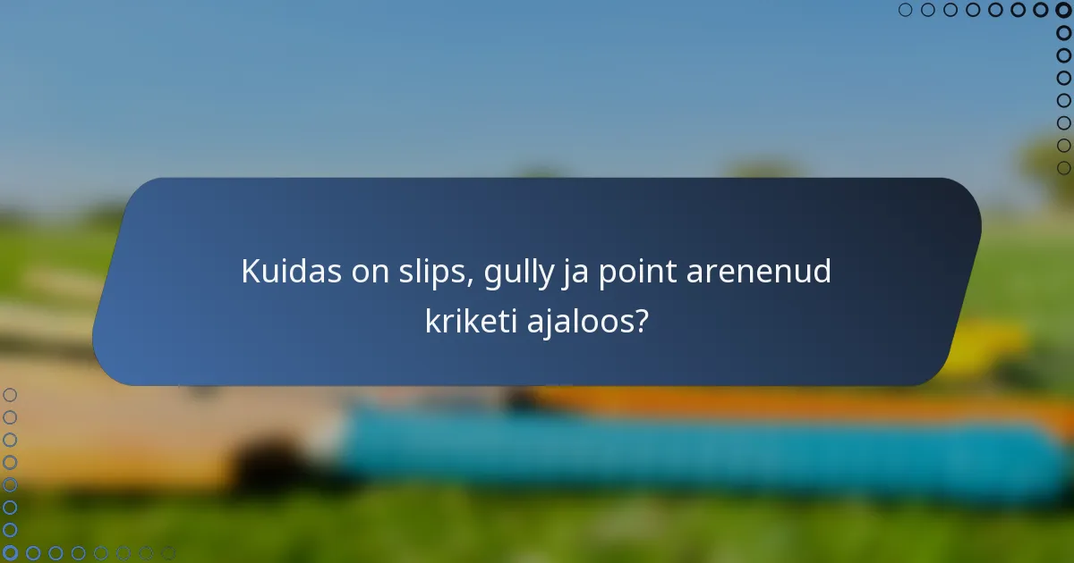 Kuidas on slips, gully ja point arenenud kriketi ajaloos?