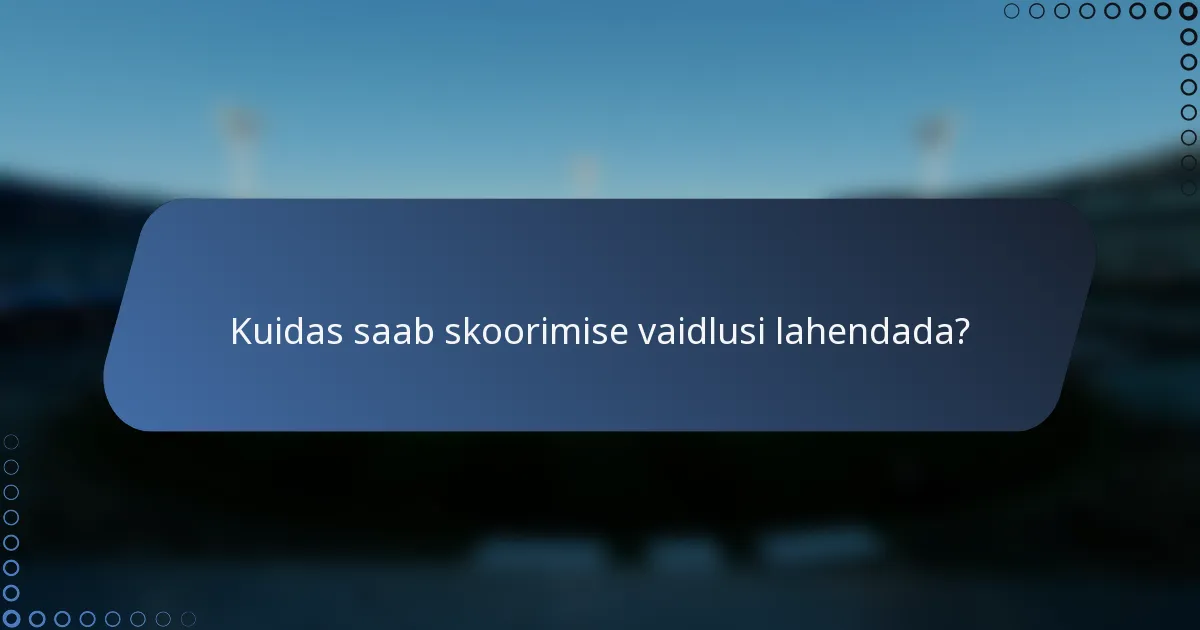Kuidas saab skoorimise vaidlusi lahendada?
