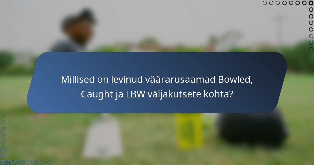 Millised on levinud väärarusaamad Bowled, Caught ja LBW väljakutsete kohta?