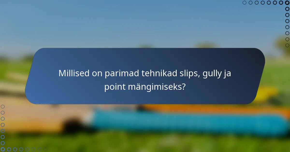 Millised on parimad tehnikad slips, gully ja point mängimiseks?