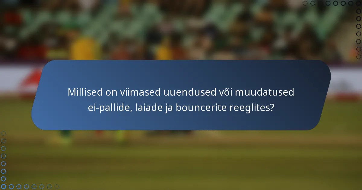 Millised on viimased uuendused või muudatused ei-pallide, laiade ja bouncerite reeglites?